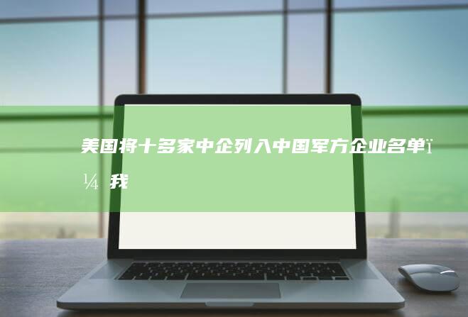 美国将十多家中企列入「中国军方企业名单」，我使馆回应，哪些信息值得关注？