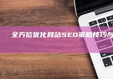 全方位优化网站SEO：策略、技巧与效果提升